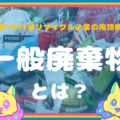 一般廃棄物とは？【創業1961年リサイクル企業が解説】